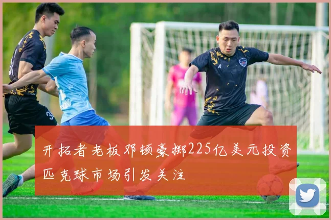 开拓者老板邓顿豪掷225亿美元投资匹克球市场引发关注
