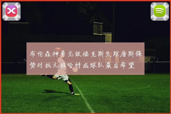 布伦森神勇无敌福克斯失踪唐斯强势对抗文班哈特成球队最后希望