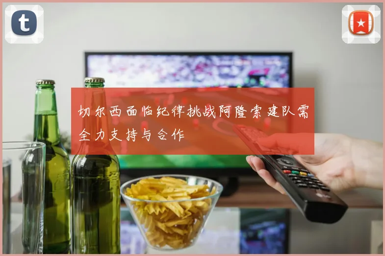 切尔西面临纪律挑战阿隆索建队需全力支持与合作