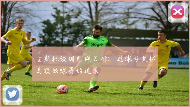 古斯托谈姆巴佩目标：进球与奖杯是顶级球员的追求