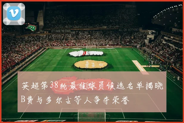 英超第38轮最佳球员候选名单揭晓B费与多尔古等人争夺荣誉