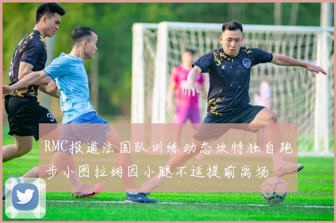 RMC报道法国队训练动态坎特独自跑步小图拉姆因小腿不适提前离场