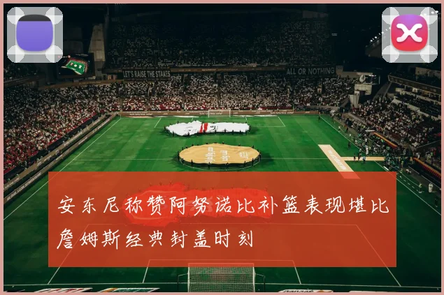 安东尼称赞阿努诺比补篮表现堪比詹姆斯经典封盖时刻