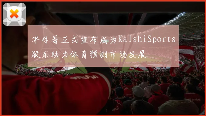 字母哥正式宣布成为KalshiSports股东助力体育预测市场发展
