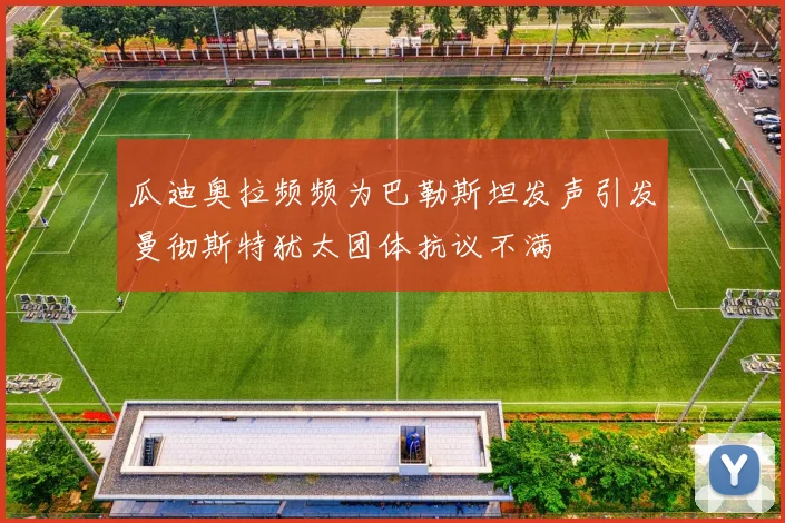 瓜迪奥拉频频为巴勒斯坦发声引发曼彻斯特犹太团体抗议不满