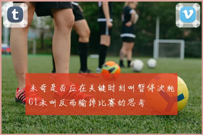 米奇是否应在关键时刻叫暂停次轮G1未叫反而输掉比赛的思考