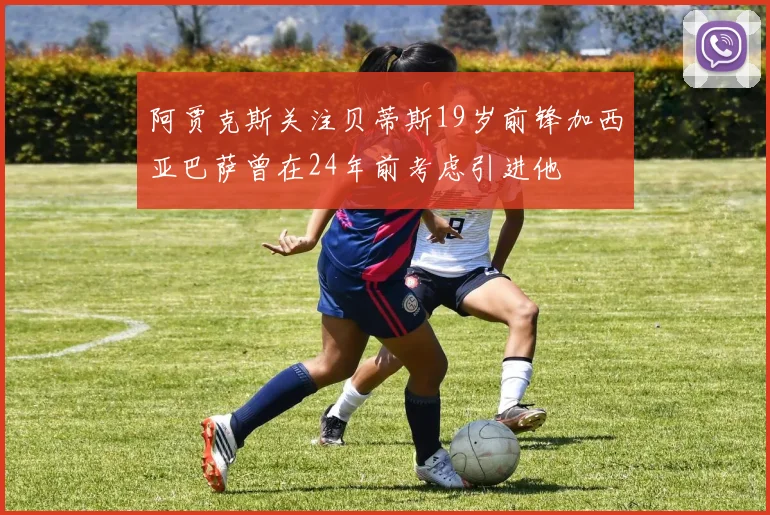 阿贾克斯关注贝蒂斯19岁前锋加西亚巴萨曾在24年前考虑引进他